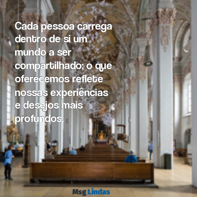 cada um oferece aquilo que tem e doa aquilo que quer Cada pessoa carrega dentro de si um mundo a ser compartilhado; o que oferecemos reflete nossas experiências e desejos mais profundos.