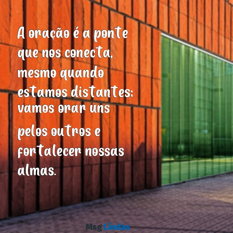 mensagens de orar uns pelos outros A oração é a ponte que nos conecta, mesmo quando estamos distantes; vamos orar uns pelos outros e fortalecer nossas almas.