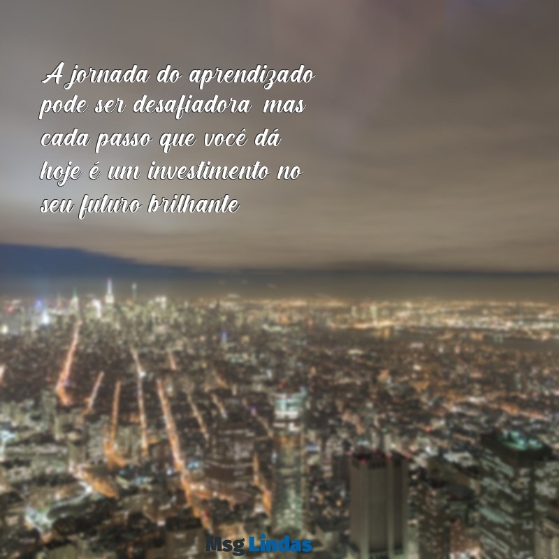 mensagens de motivação para estudante A jornada do aprendizado pode ser desafiadora, mas cada passo que você dá hoje é um investimento no seu futuro brilhante.