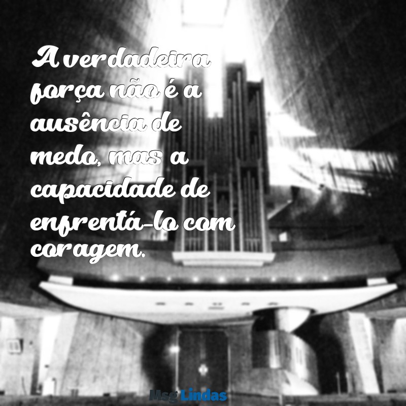 mensagens de pessoa forte A verdadeira força não é a ausência de medo, mas a capacidade de enfrentá-lo com coragem.