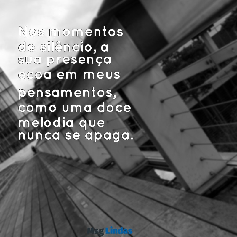 penso em você Nos momentos de silêncio, a sua presença ecoa em meus pensamentos, como uma doce melodia que nunca se apaga.