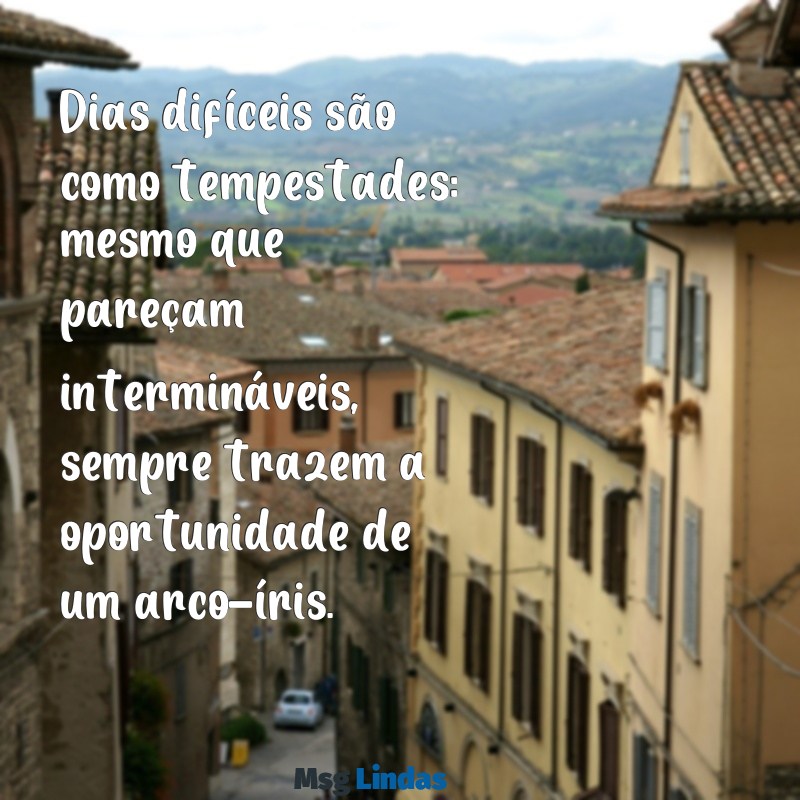 frases sobre dias dificeis Dias difíceis são como tempestades: mesmo que pareçam intermináveis, sempre trazem a oportunidade de um arco-íris.