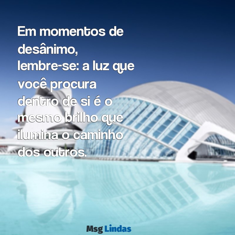 mensagens de ajuda espiritual Em momentos de desânimo, lembre-se: a luz que você procura dentro de si é o mesmo brilho que ilumina o caminho dos outros.