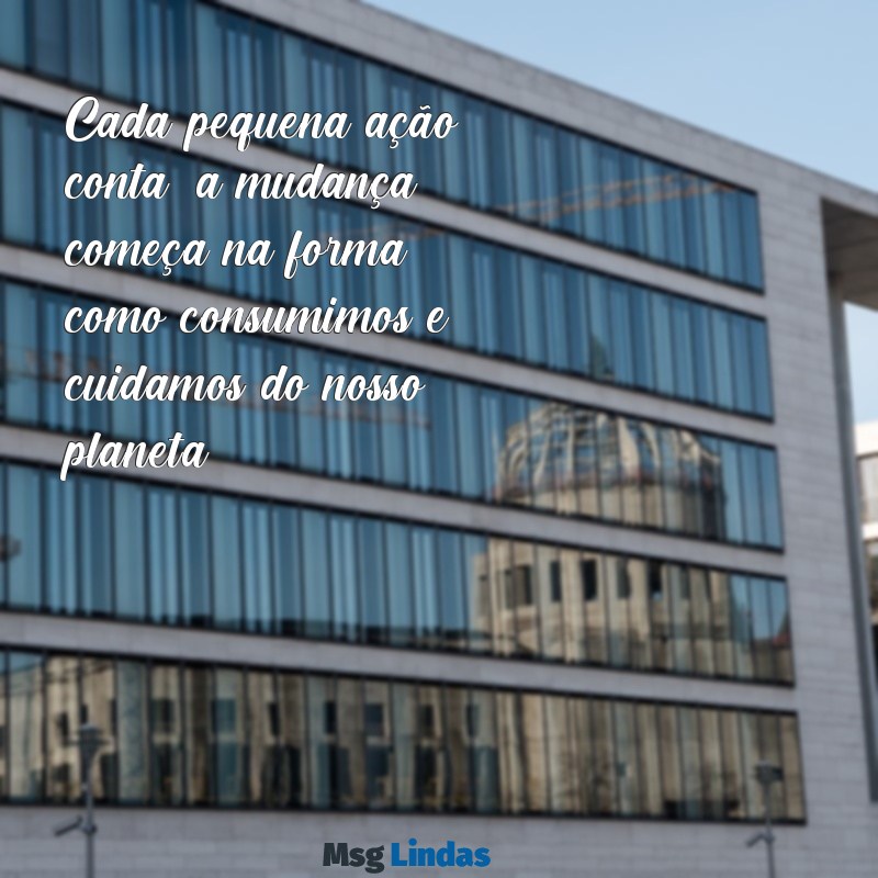 mensagens de sustentabilidade Cada pequena ação conta: a mudança começa na forma como consumimos e cuidamos do nosso planeta.