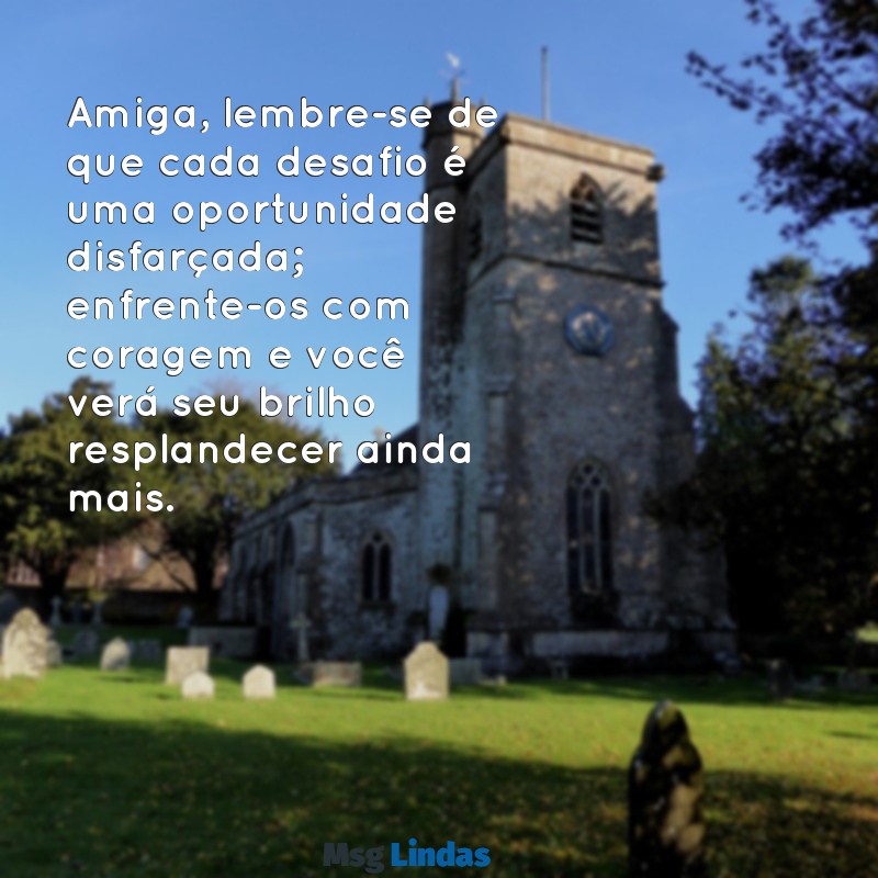 mensagens de motivação para amiga Amiga, lembre-se de que cada desafio é uma oportunidade disfarçada; enfrente-os com coragem e você verá seu brilho resplandecer ainda mais.