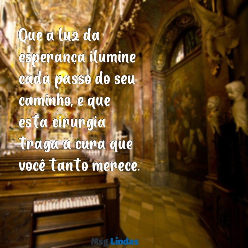 mensagens para uma pessoa que vai fazer uma cirurgia Que a luz da esperança ilumine cada passo do seu caminho, e que esta cirurgia traga a cura que você tanto merece.