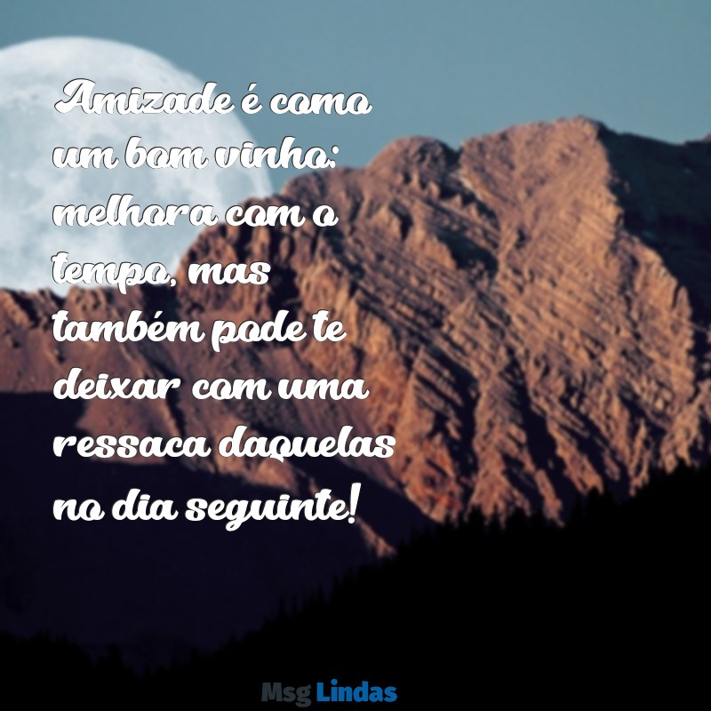 frases de amizade engraçadas Amizade é como um bom vinho: melhora com o tempo, mas também pode te deixar com uma ressaca daquelas no dia seguinte!