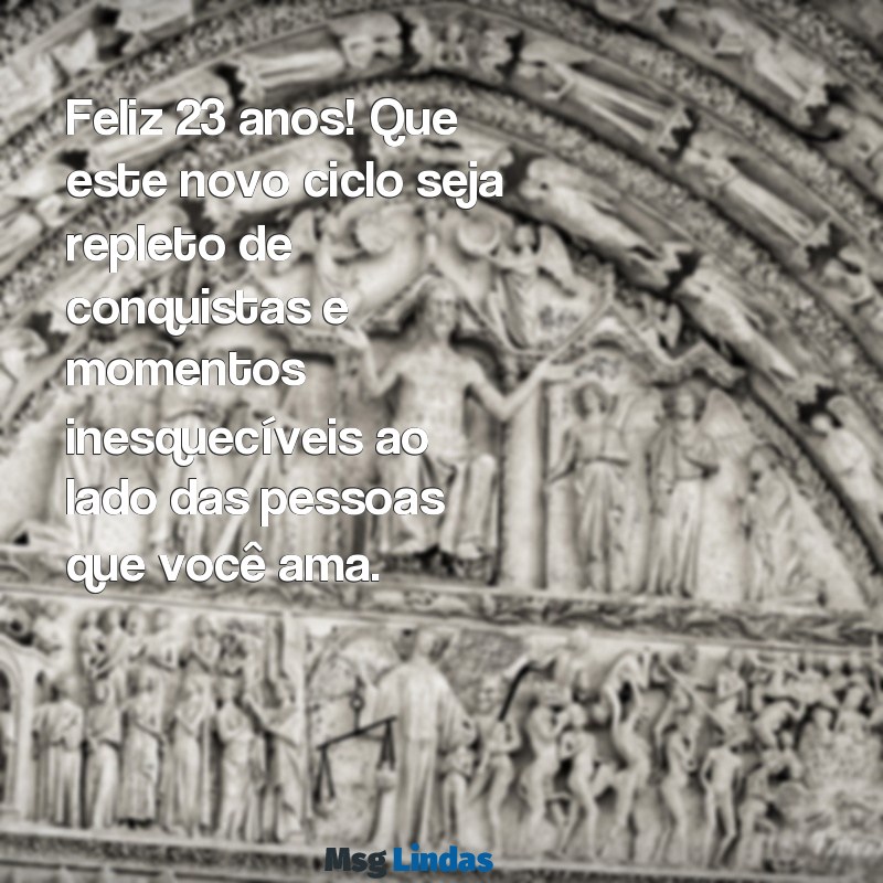 mensagens de aniversário 23 anos Feliz 23 anos! Que este novo ciclo seja repleto de conquistas e momentos inesquecíveis ao lado das pessoas que você ama.