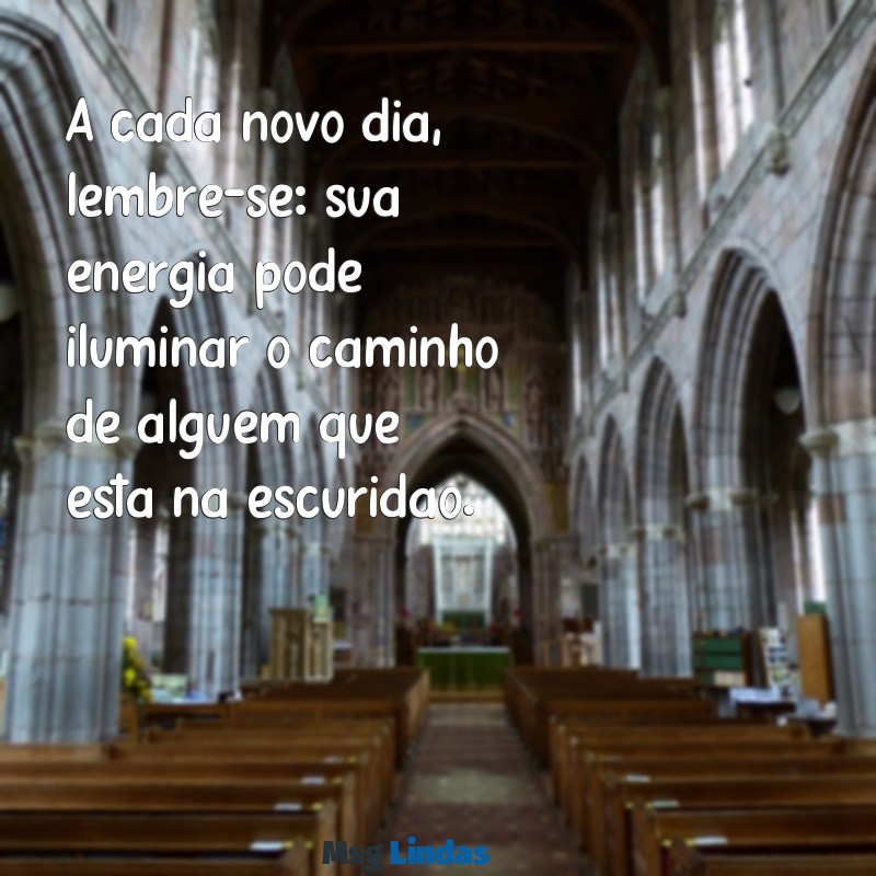 mensagens de vibração positiva A cada novo dia, lembre-se: sua energia pode iluminar o caminho de alguém que está na escuridão.