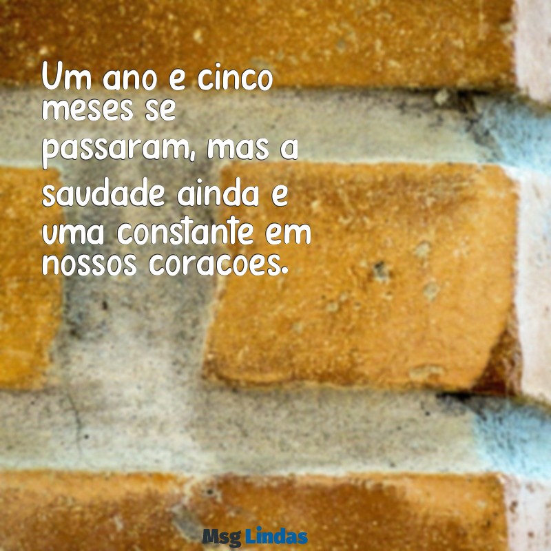 mensagens de 1 ano e 5 meses de falecimento Um ano e cinco meses se passaram, mas a saudade ainda é uma constante em nossos corações.