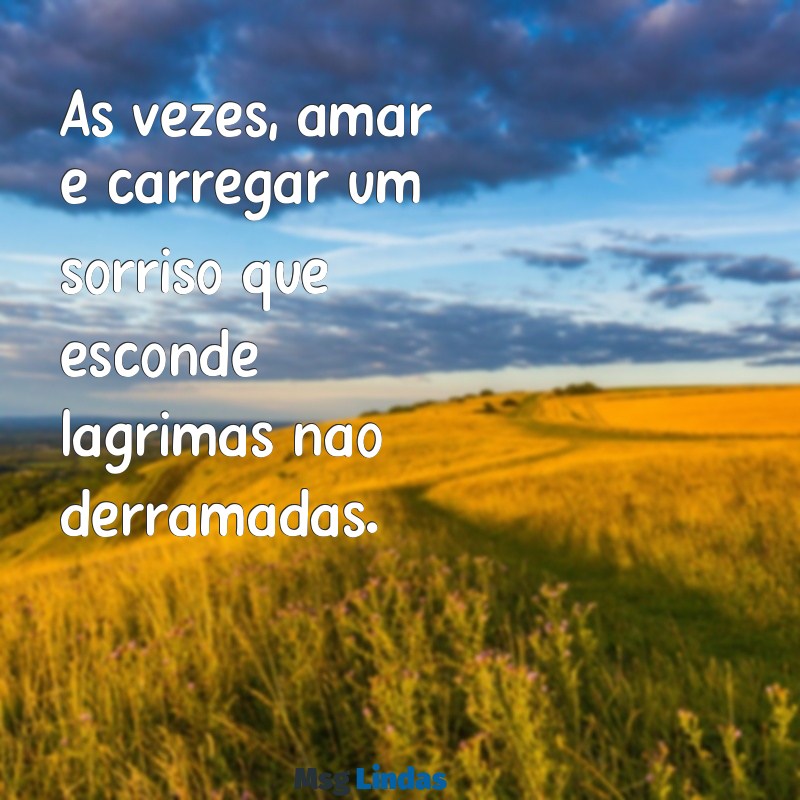 frases de amor triste para chorar Às vezes, amar é carregar um sorriso que esconde lágrimas não derramadas.