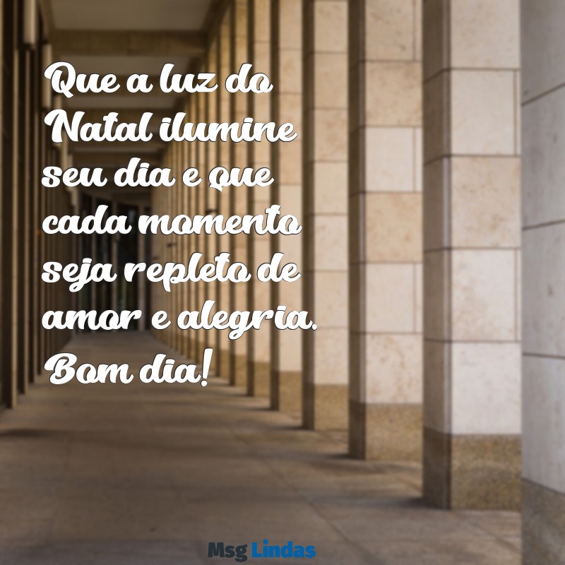 mensagens bom dia natalino Que a luz do Natal ilumine seu dia e que cada momento seja repleto de amor e alegria. Bom dia!