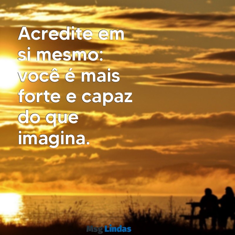 mensagens de autoestima e confiança Acredite em si mesmo: você é mais forte e capaz do que imagina.