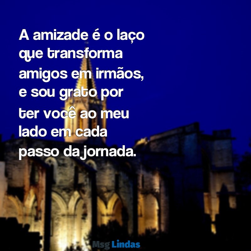 mensagens para um amigo irmão A amizade é o laço que transforma amigos em irmãos, e sou grato por ter você ao meu lado em cada passo da jornada.