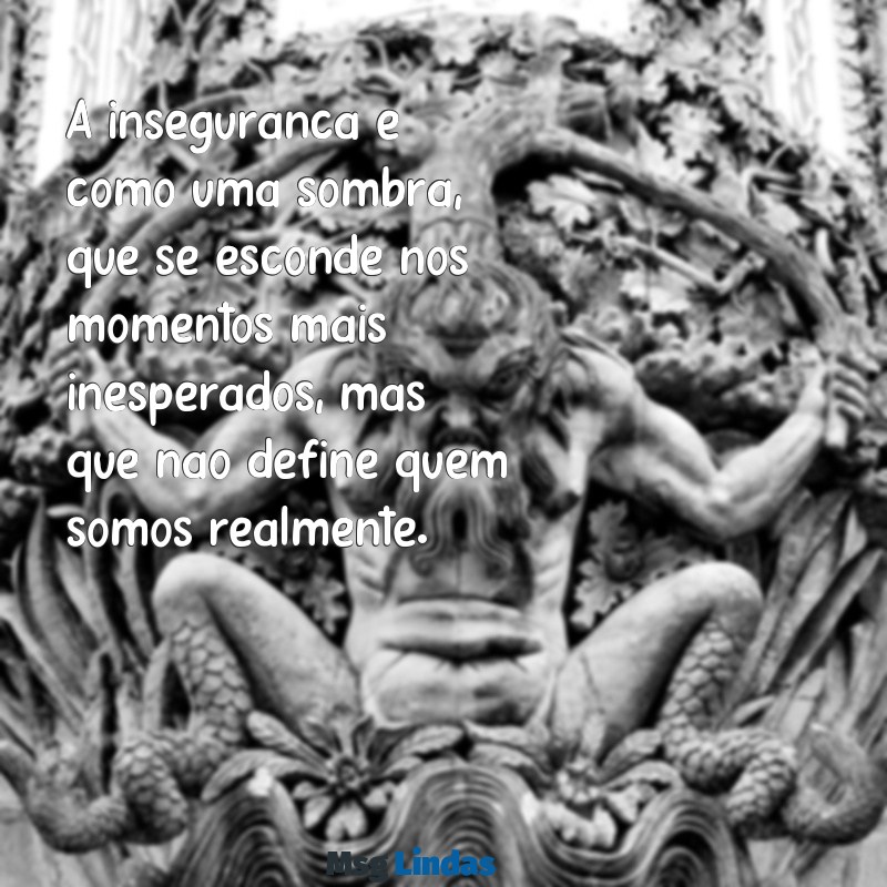 insegurança frases A insegurança é como uma sombra, que se esconde nos momentos mais inesperados, mas que não define quem somos realmente.