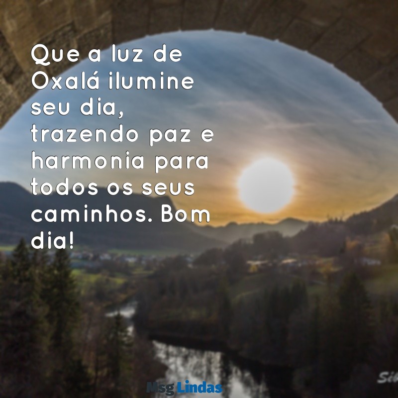 mensagens de oxalá bom dia Que a luz de Oxalá ilumine seu dia, trazendo paz e harmonia para todos os seus caminhos. Bom dia!