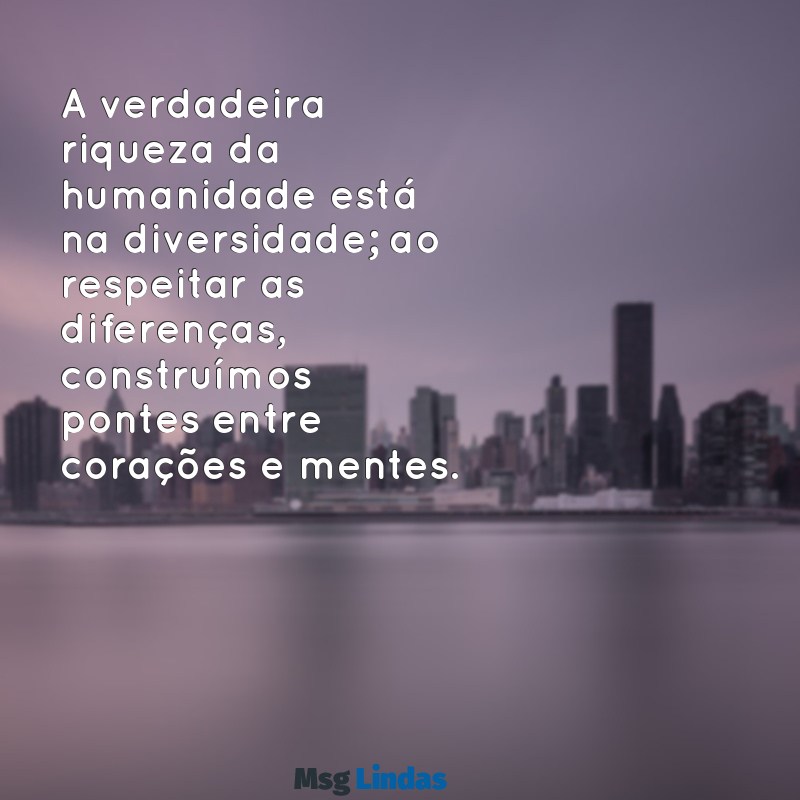 mensagens de respeitar as diferenças A verdadeira riqueza da humanidade está na diversidade; ao respeitar as diferenças, construímos pontes entre corações e mentes.