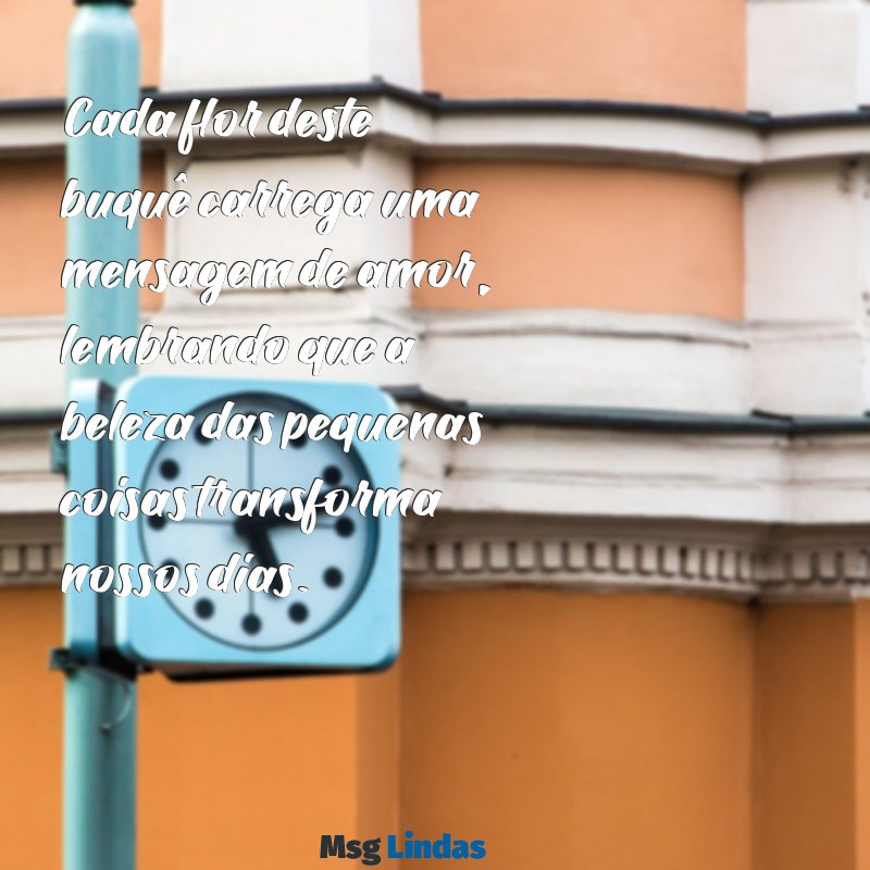 mensagens de buquê de flores Cada flor deste buquê carrega uma mensagem de amor, lembrando que a beleza das pequenas coisas transforma nossos dias.