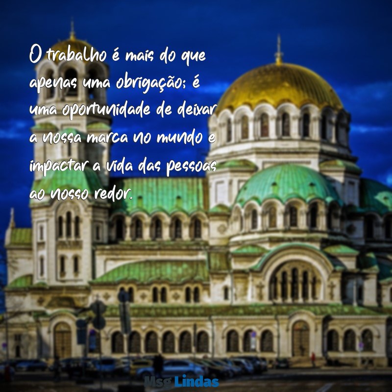 mensagens de reflexão sobre trabalho O trabalho é mais do que apenas uma obrigação; é uma oportunidade de deixar a nossa marca no mundo e impactar a vida das pessoas ao nosso redor.
