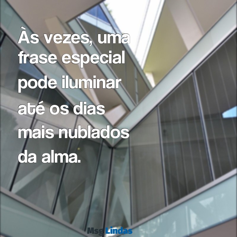 frases especiais Às vezes, uma frase especial pode iluminar até os dias mais nublados da alma.