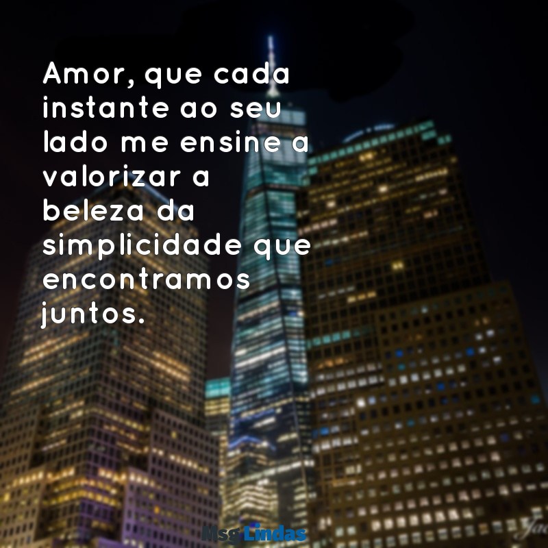 mensagens de reflexão para namorada Amor, que cada instante ao seu lado me ensine a valorizar a beleza da simplicidade que encontramos juntos.