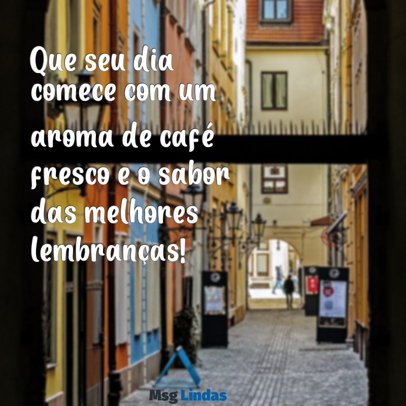 mensagens de bom dia café da manhã Que seu dia comece com um aroma de café fresco e o sabor das melhores lembranças!