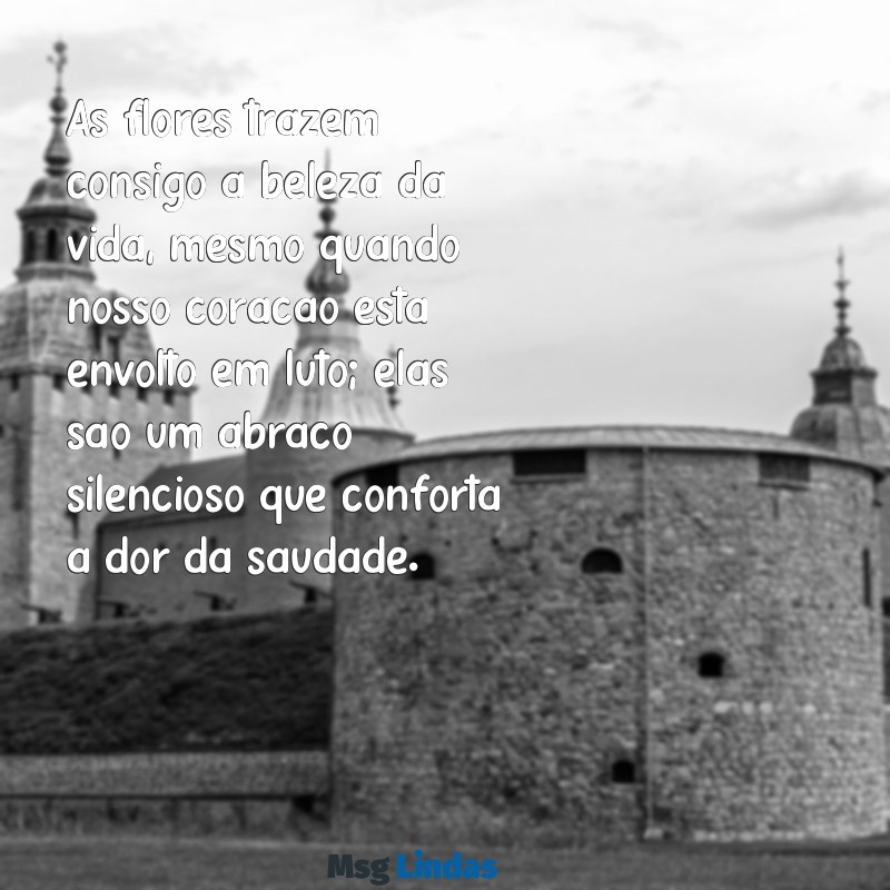 mensagens de luto com flores As flores trazem consigo a beleza da vida, mesmo quando nosso coração está envolto em luto; elas são um abraço silencioso que conforta a dor da saudade.