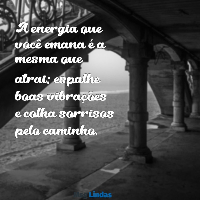 frases de boas energias A energia que você emana é a mesma que atrai; espalhe boas vibrações e colha sorrisos pelo caminho.