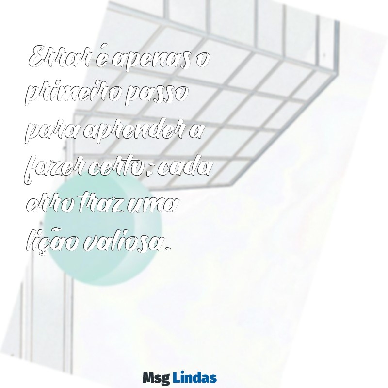 mensagens sobre erros Errar é apenas o primeiro passo para aprender a fazer certo; cada erro traz uma lição valiosa.