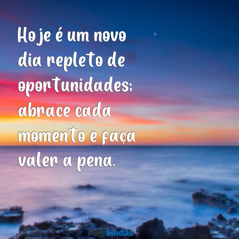 mensagens de motivação para o dia de hoje Hoje é um novo dia repleto de oportunidades; abrace cada momento e faça valer a pena.