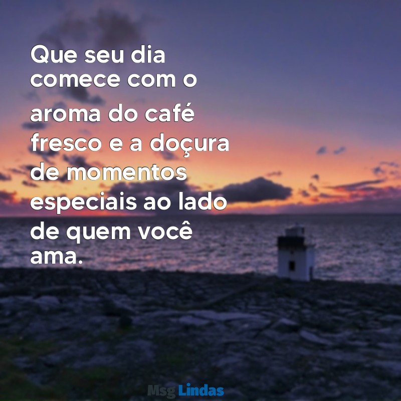 mensagens para cesta de café da manhã Que seu dia comece com o aroma do café fresco e a doçura de momentos especiais ao lado de quem você ama.