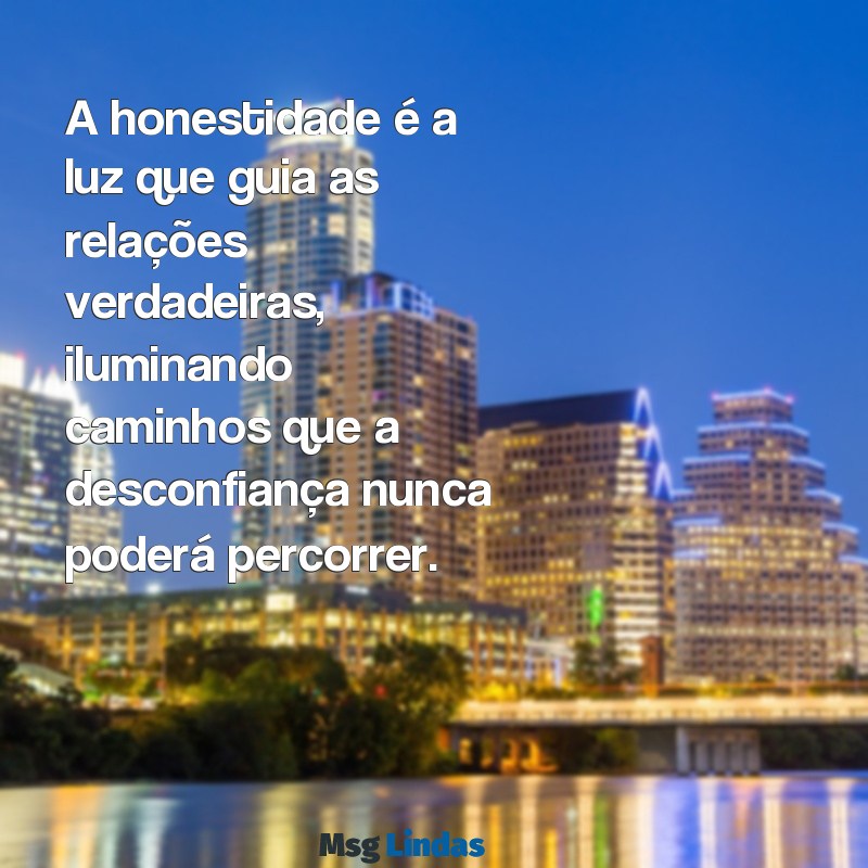 mensagens honestidade A honestidade é a luz que guia as relações verdadeiras, iluminando caminhos que a desconfiança nunca poderá percorrer.