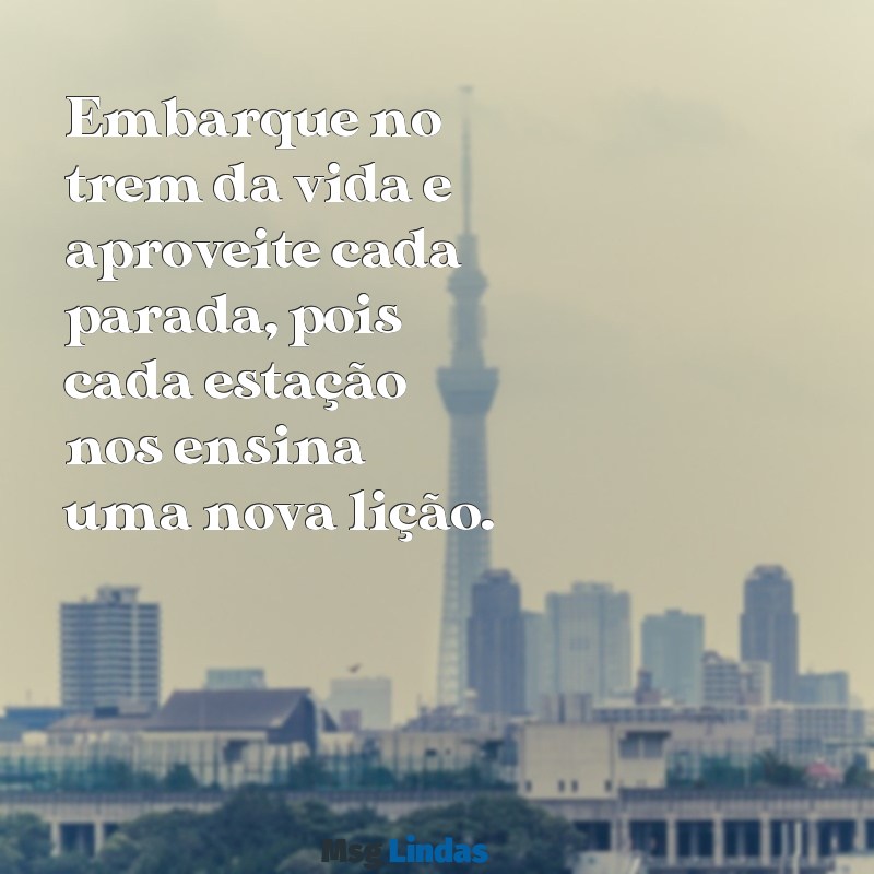 trem da vida mensagens Embarque no trem da vida e aproveite cada parada, pois cada estação nos ensina uma nova lição.