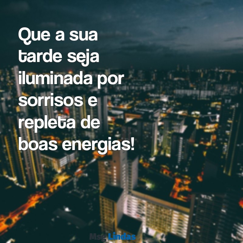 mensagens para tarde Que a sua tarde seja iluminada por sorrisos e repleta de boas energias!