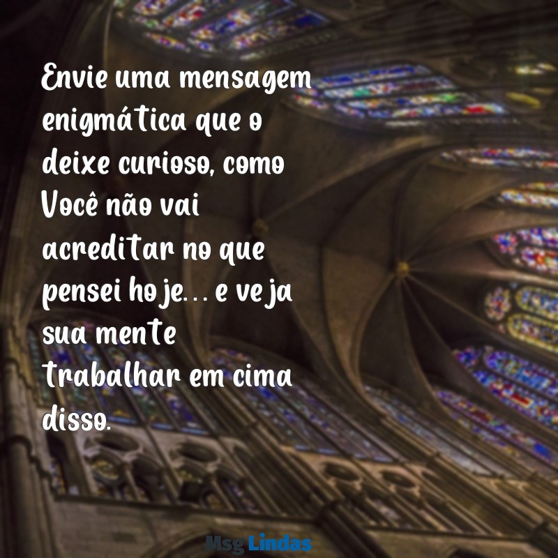 como deixar um homem pensando em você por mensagens Envie uma mensagem enigmática que o deixe curioso, como Você não vai acreditar no que pensei hoje… e veja sua mente trabalhar em cima disso.