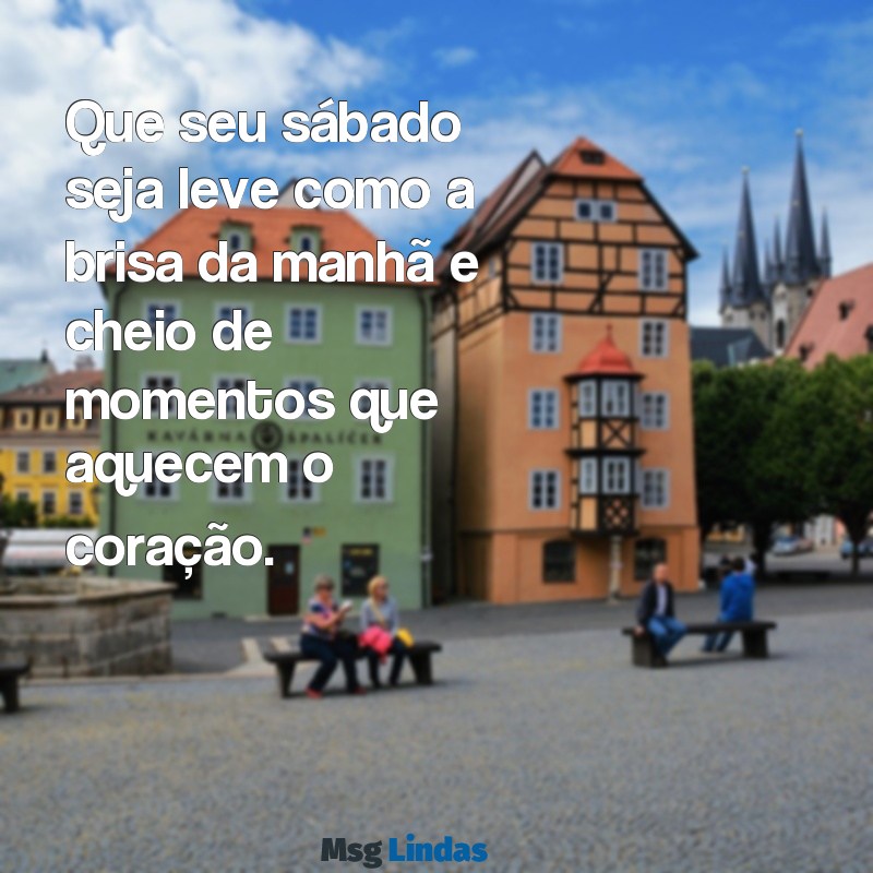 mensagens de um bom dia de sábado Que seu sábado seja leve como a brisa da manhã e cheio de momentos que aquecem o coração.