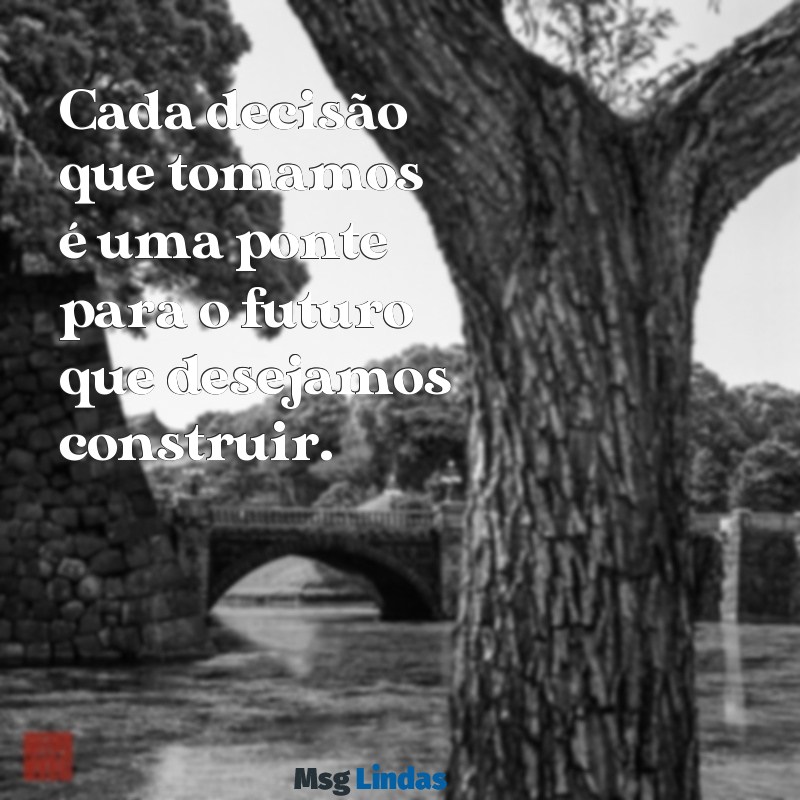 tomar decisões frases Cada decisão que tomamos é uma ponte para o futuro que desejamos construir.