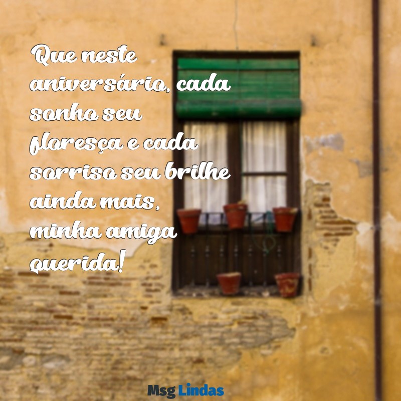 mensagens linda de aniversário para uma amiga Que neste aniversário, cada sonho seu floresça e cada sorriso seu brilhe ainda mais, minha amiga querida!