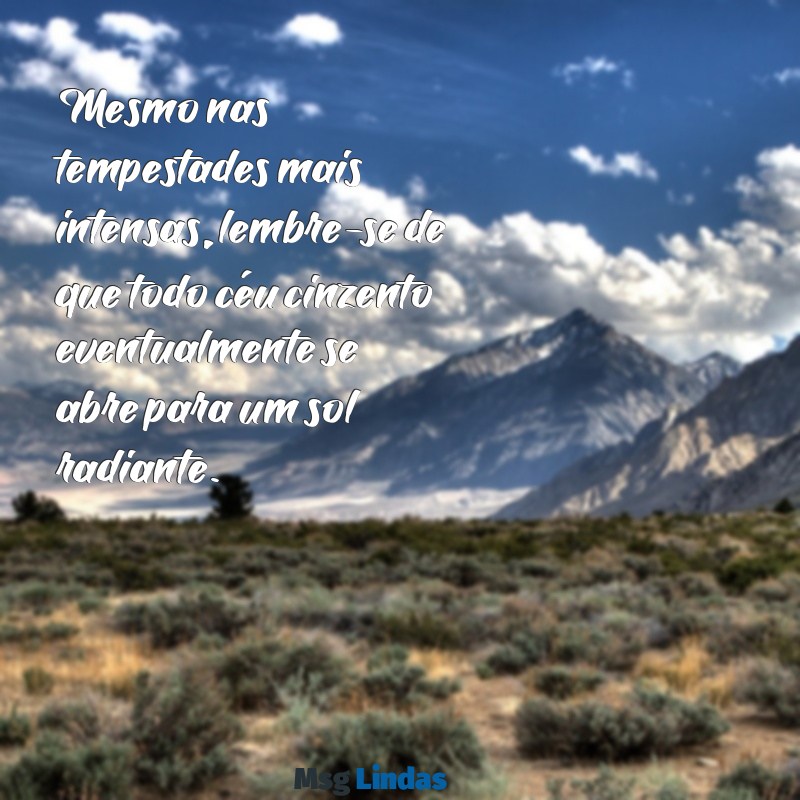 momento dificil mensagens de conforto Mesmo nas tempestades mais intensas, lembre-se de que todo céu cinzento eventualmente se abre para um sol radiante.