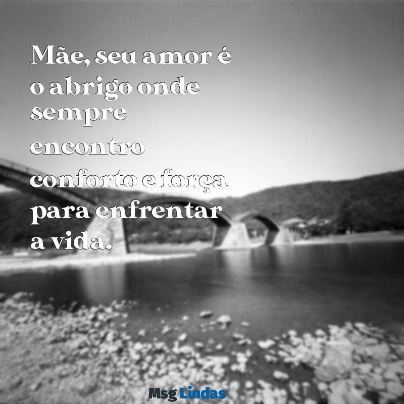 mensagens de carinho para mae Mãe, seu amor é o abrigo onde sempre encontro conforto e força para enfrentar a vida.