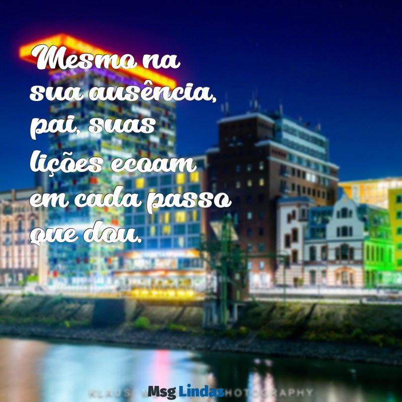 mensagens de filho para pai falecido Mesmo na sua ausência, pai, suas lições ecoam em cada passo que dou.