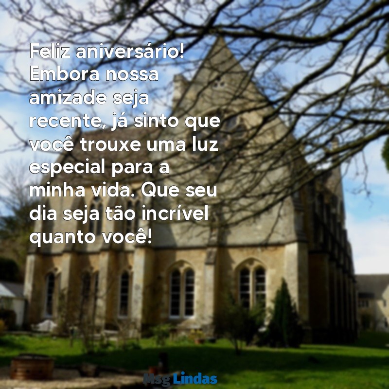 mensagens de aniversário para amiga que conheci a pouco tempo Feliz aniversário! Embora nossa amizade seja recente, já sinto que você trouxe uma luz especial para a minha vida. Que seu dia seja tão incrível quanto você!