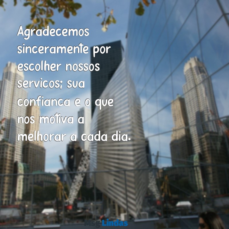 msg de agradecimento ao cliente Agradecemos sinceramente por escolher nossos serviços; sua confiança é o que nos motiva a melhorar a cada dia.