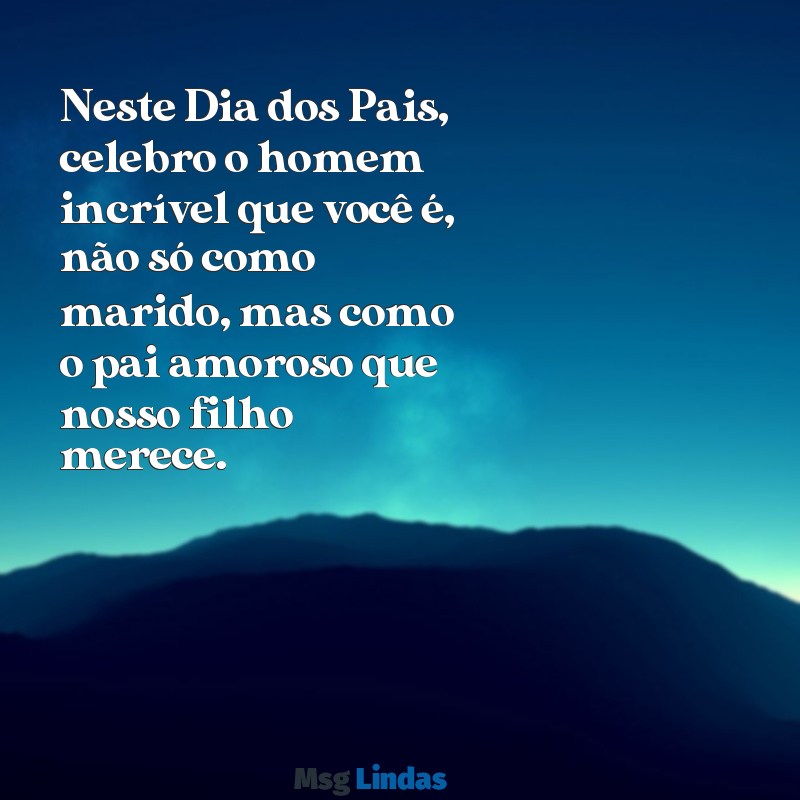 mensagens do dia dos pais para o pai do meu filho Neste Dia dos Pais, celebro o homem incrível que você é, não só como marido, mas como o pai amoroso que nosso filho merece.