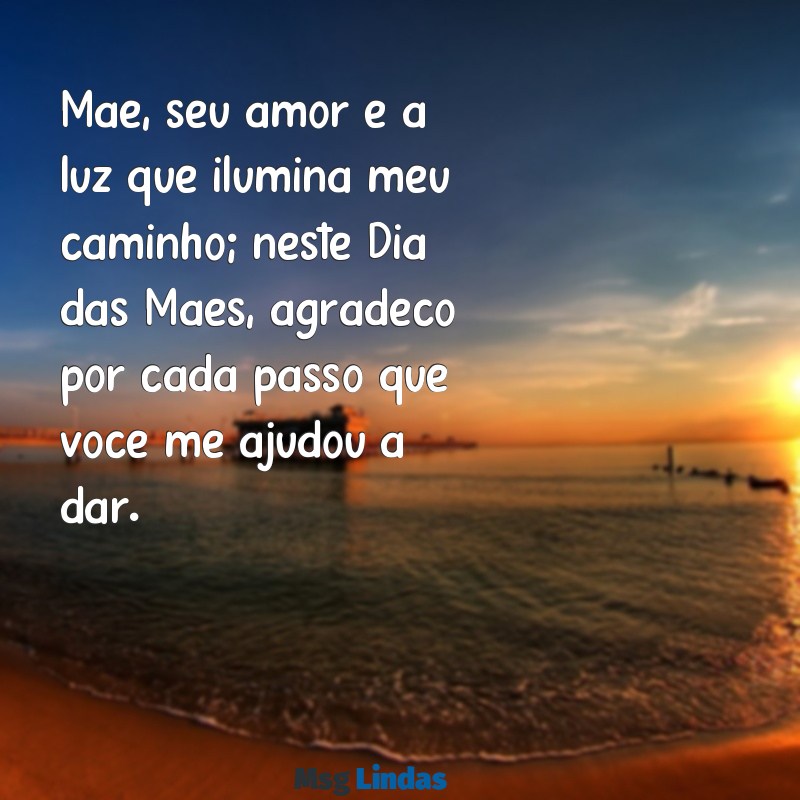 declaração para o dia das mães Mãe, seu amor é a luz que ilumina meu caminho; neste Dia das Mães, agradeço por cada passo que você me ajudou a dar.