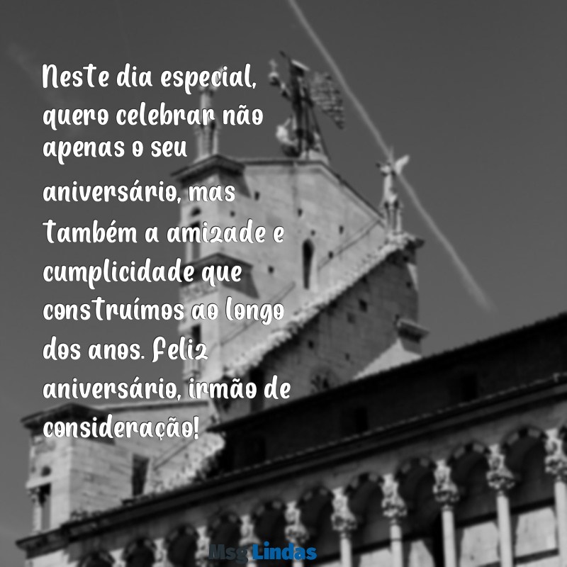 mensagens de aniversario para irmão de consideração Neste dia especial, quero celebrar não apenas o seu aniversário, mas também a amizade e cumplicidade que construímos ao longo dos anos. Feliz aniversário, irmão de consideração!