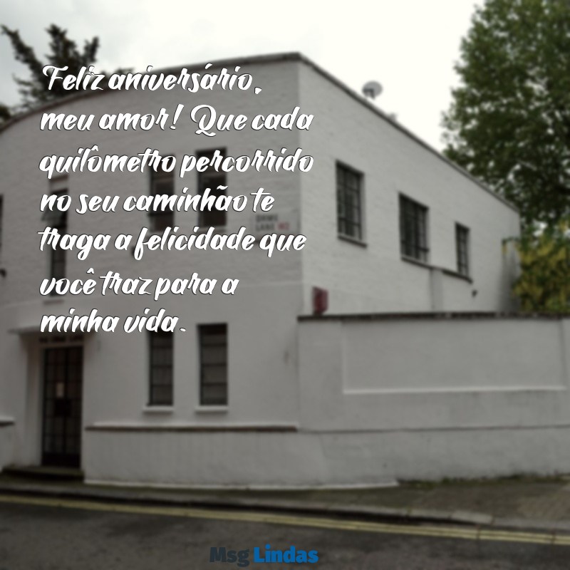 mensagens de aniversário para marido caminhoneiro Feliz aniversário, meu amor! Que cada quilômetro percorrido no seu caminhão te traga a felicidade que você traz para a minha vida.