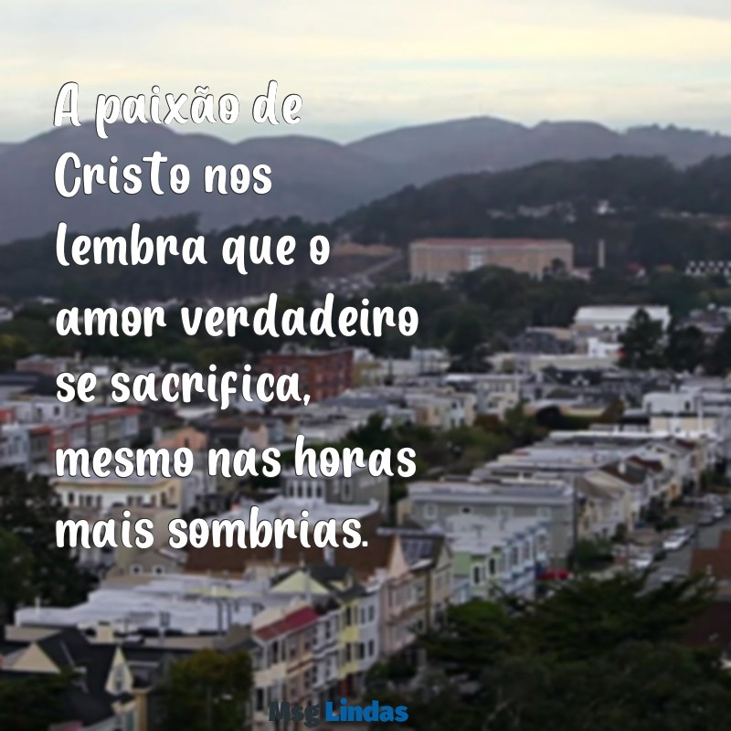 mensagens de paixão de cristo A paixão de Cristo nos lembra que o amor verdadeiro se sacrifica, mesmo nas horas mais sombrias.