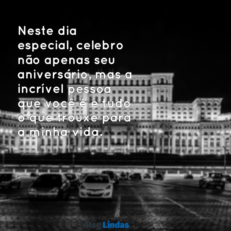 mensagens de aniversário para uma pessoa muito especial homem Neste dia especial, celebro não apenas seu aniversário, mas a incrível pessoa que você é e tudo o que trouxe para a minha vida.