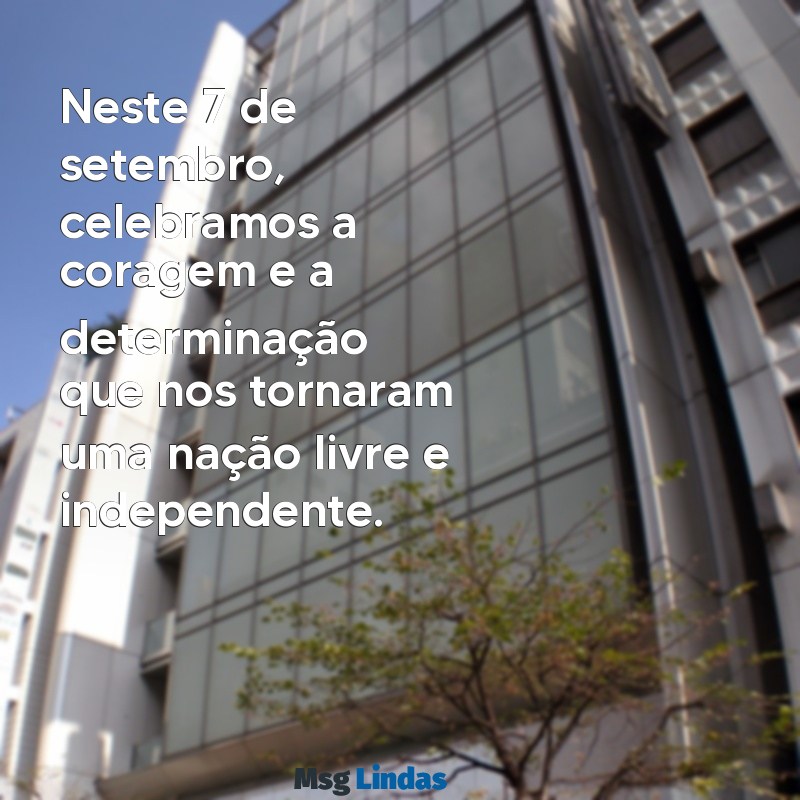 mensagens 7 de setembro independência do brasil Neste 7 de setembro, celebramos a coragem e a determinação que nos tornaram uma nação livre e independente.